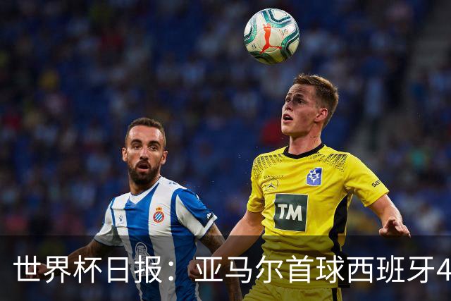 世界杯日报：亚马尔首球西班牙4球大胜 佛得角上演奇迹之夜